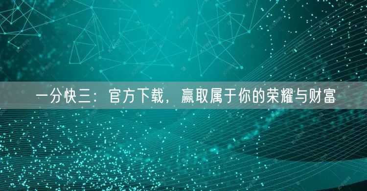 一分快三：官方下载，赢取属于你的荣耀与财
