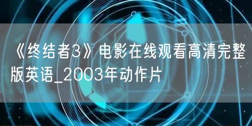《终结者3》电影在线观看高清完整版英语_2003年动作片