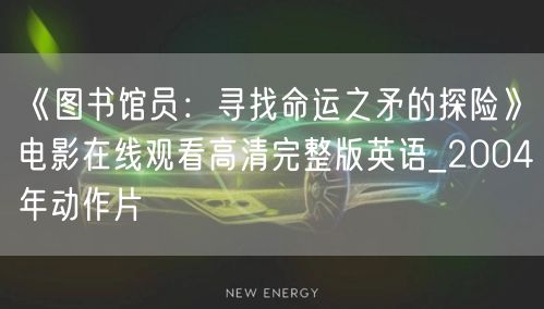 《图书馆员：寻找命运之矛的探险》电影在线观看高清完整版英语_2004年动作片