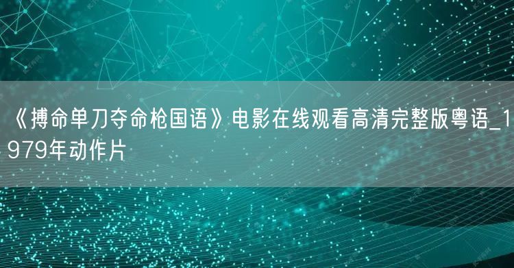 《搏命单刀夺命枪国语》电影在线观看高清完整版粤语_1979年动作片