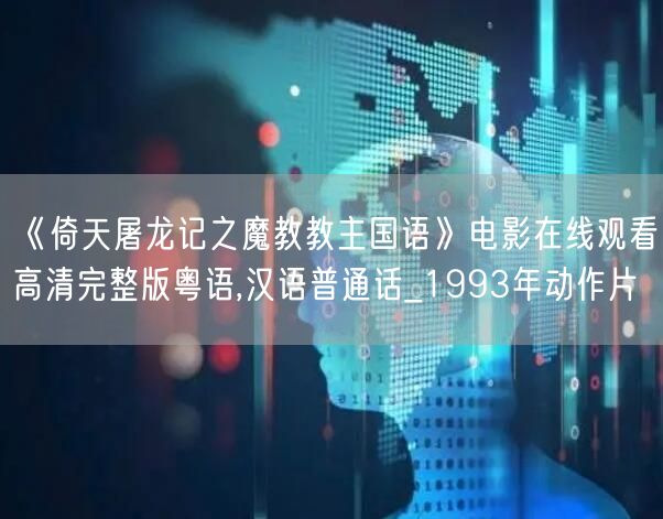 《倚天屠龙记之魔教教主国语》电影在线观看高清完整版粤语,汉语普通话_1993年动