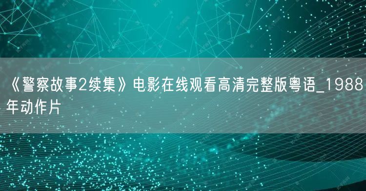 《警察故事2续集》电影在线观看高清完整版粤语_1988年动作片